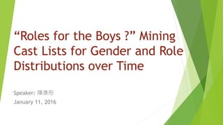 “Roles for the Boys ?” Mining
Cast Lists for Gender and Role
Distributions over Time
Speaker: 陳彥彤
January 11, 2016
 