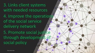 3. Links client systems
with needed resources
4. Improve the operations
of the social service
delivery network
5. Promote social justice
through development of
social policy
 