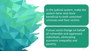 26
In the judicial system, make the
system fairer and more
beneficial to both convicted
criminals and their victims
Pursue social change on behalf
of vulnerable and oppressed
individuals, eliminating
economic inequality and
poverty.
 