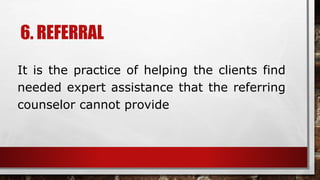 6. REFERRAL
It is the practice of helping the clients find
needed expert assistance that the referring
counselor cannot provide
 