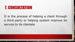 7. CONSULTATION
It is the process of helping a client through
a third party or helping system improve its
service to its clientele
 