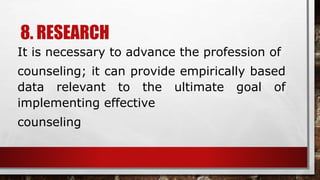 8. RESEARCH
It is necessary to advance the profession of
counseling; it can provide empirically based
data relevant to the ultimate goal of
implementing effective
counseling
 