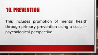 10. PREVENTION
This includes promotion of mental health
through primary prevention using a social –
psychological perspective.
 