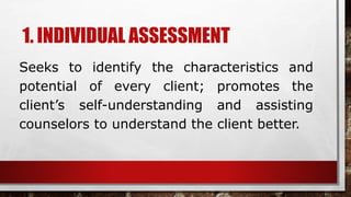 1. INDIVIDUAL ASSESSMENT
Seeks to identify the characteristics and
potential of every client; promotes the
client’s self-understanding and assisting
counselors to understand the client better.
 