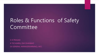 Roles & Functions of Safety
Committee
K D PRASAD
B TECH(MIN), ISM DHANBAD
EX GENERAL MANAGER(MINING), MCL
 