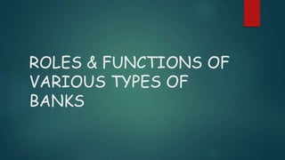 ROLES & FUNCTIONS OF
VARIOUS TYPES OF
BANKS
 