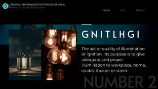 The act or quality of illumination
or ignition. Its purpose is to give
adequate and proper
illumination to workplace, home,
studio, theater or street.
G N I T L H G I
Home
 
