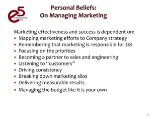 Marketing effectiveness and success is dependent on:
 Mapping marketing efforts to Company strategy
 Remembering that marketing is responsible for $$$
 Focusing on the priorities
 Becoming a partner to sales and engineering
 Listening to “customers”
 Driving consistency
 Breaking down marketing silos
 Delivering measurable results
 Managing the budget like it is your own




                                                       32
 
