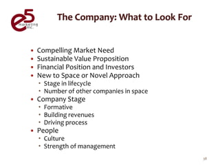    Compelling Market Need
   Sustainable Value Proposition
   Financial Position and Investors
   New to Space or Novel Approach
     Stage in lifecycle
     Number of other companies in space
   Company Stage
     Formative
     Building revenues
     Driving process
   People
     Culture
     Strength of management
                                           38
 