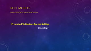 ROLE MODELS
A PRESENTATION BY GROUP IV
Presented To Madam Ayesha Siddiqa
(Sociology)
 