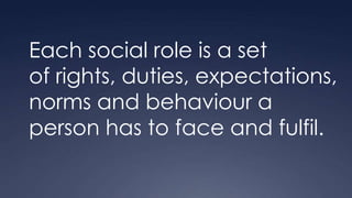 Each social role is a set
of rights, duties, expectations,
norms and behaviour a
person has to face and fulfil.
 