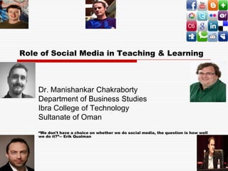 Role of Social Media in Teaching & Learning
Dr. Manishankar Chakraborty
Department of Business Studies
Ibra College of Technology
Sultanate of Oman
“We don't have a choice on whether we do social media, the question is how well
we do it?”― Erik Qualman
 