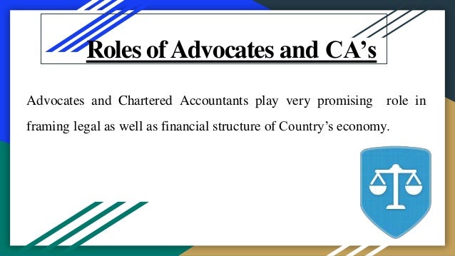 Roles ofAdvocates and CA’s
Advocates and Chartered Accountants play very promising role in
framing legal as well as financial structure of Country’s economy.
 