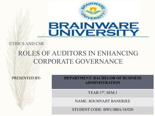 ROLES OF AUDITORS IN ENHANCING
CORPORATE GOVERNANCE
ETHICS AND CSR
PRESENTED BY- DEPARTMENT: BACHELOR OF BUSINESS
ADMINISTRATION
YEAR:1ST, SEM:1
NAME: SOUMYAJIT BANERJEE
STUDENT CODE: BWU/BBA/18/020
 