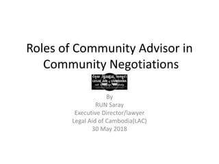 Roles of Community Advisor in
Community Negotiations
By
RUN Saray
Executive Director/lawyer
Legal Aid of Cambodia(LAC)
30 May 2018
 