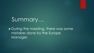 Summary…
During the meeting, there was some
mistakes done by the Europe
Manager.
 