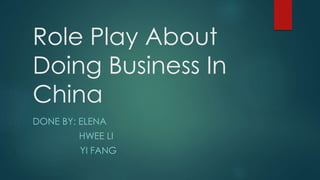 Role Play About
Doing Business In
China
DONE BY: ELENA
HWEE LI
YI FANG
 
