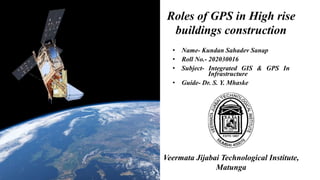 Roles of GPS in High rise
buildings construction
• Name- Kundan Sahadev Sanap
• Roll No.- 202030016
• Subject- Integrated GIS & GPS In
Infrastructure
• Guide- Dr. S. Y. Mhaske
Veermata Jijabai Technological Institute,
Matunga
 