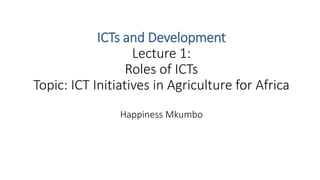 ICTs and Development
Lecture 1:
Roles of ICTs
Topic: ICT Initiatives in Agriculture for Africa
Happiness Mkumbo
 