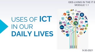 USES OF ICT
IN OUR
DAILY LIVES
GEE-LIVING IN THE IT E
MODULE 1.1
9-30-2021
 