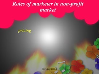Roles of marketer in non-profit market <ul><li>pricing </li></ul>TRENDSETTERS 