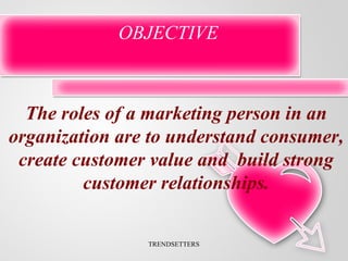 OBJECTIVE TRENDSETTERS The roles of a marketing person in an organization are to understand consumer, create customer valu...