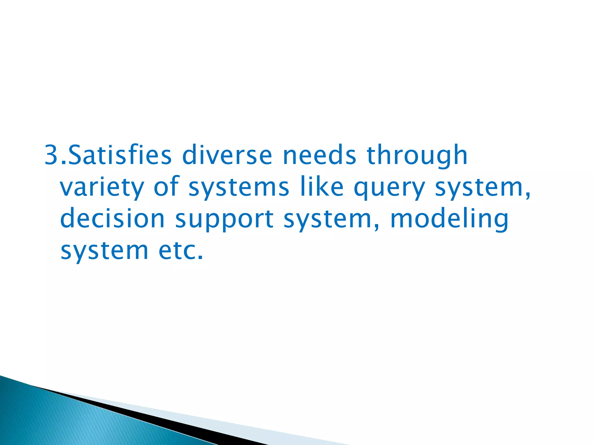 3.Satisfies diverse needs through
variety of systems like query system,
decision support system, modeling
system etc.