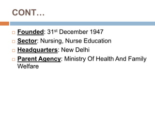 CONT…
 Founded: 31st December 1947
 Sector: Nursing, Nurse Education
 Headquarters: New Delhi
 Parent Agency: Ministry...