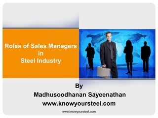 Roles of Sales Managers
in
Steel Industry

By
Madhusoodhanan Sayeenathan
www.knowyoursteel.com
www.knowyoursteel.com

 