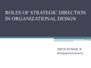 ROLES OF STRATEGIC DIRECTION
IN ORGANIZATIONAL DESIGN
ARUN KUMAR .R
RA1952001020075
 