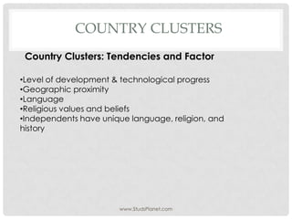 COUNTRY CLUSTERS
www.StudsPlanet.com
Country Clusters: Tendencies and Factor
•Level of development & technological progress
•Geographic proximity
•Language
•Religious values and beliefs
•Independents have unique language, religion, and
history
 