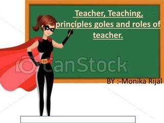 Teacher, Teaching,
principles goles and roles of
teacher.
BY :-Monika Rijal
 