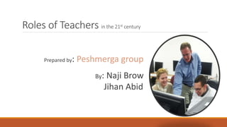 Roles of Teachers in the 21st century
Prepared by: Peshmerga group
By: Naji Brow
Jihan Abid
 