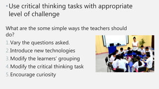 •Use critical thinking tasks with appropriate
level of challenge
What are the some simple ways the teachers should
do?
1.V...