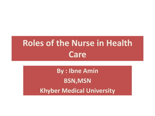 Roles of the Nurse in Health
Care
By : Ibne Amin
BSN,MSN
Khyber Medical University
 