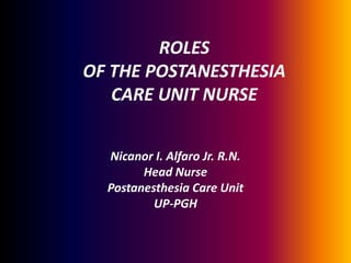 ROLES OF THE POSTANESTHESIA CARE UNIT NURSE,[object Object],Nicanor I. Alfaro Jr. R.N.,[object Object],Head Nurse,[object Object],Postanesthesia Care Unit,[object Object],UP-PGH,[object Object]