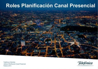 Roles Planificación Canal Presencial




Telefónica Colombia
Jefatura Planificación Canal Presencial
Febrero 2013
 