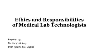 Ethics and Responsibilities
of Medical Lab Technologists
Prepared by:
Mr. Harpreet Singh
Dean Paramedical Studies
 
