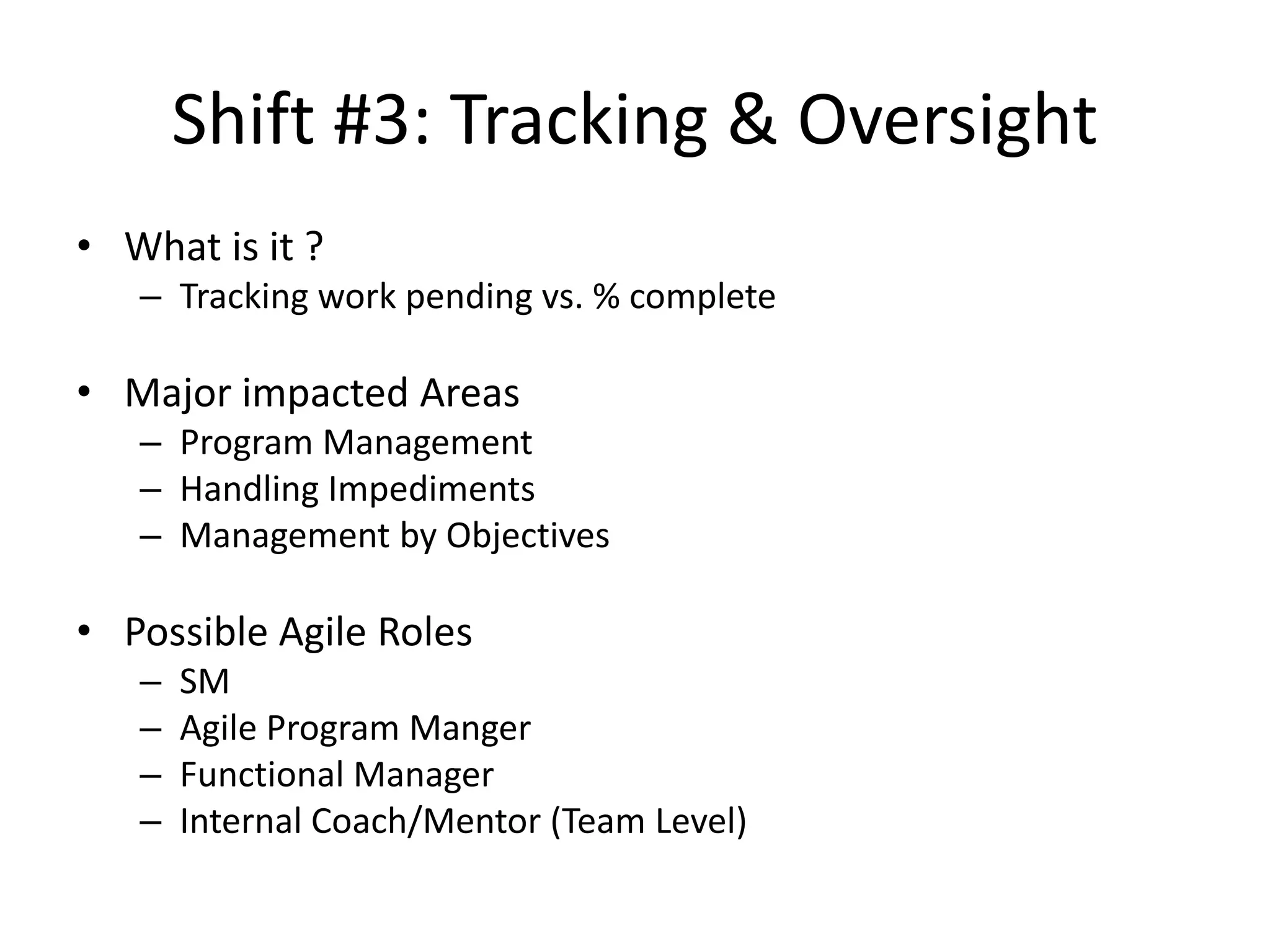 Shift #3: Tracking & Oversight
• What is it ?
– Tracking work pending vs. % complete
• Major impacted Areas
– Program Management
– Handling Impediments
– Management by Objectives
• Possible Agile Roles
– SM
– Agile Program Manger
– Functional Manager
– Internal Coach/Mentor (Team Level)
 