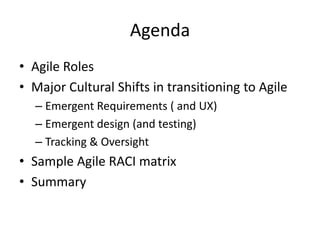 Agenda
• Agile Roles
• Major Cultural Shifts in transitioning to Agile
– Emergent Requirements ( and UX)
– Emergent design (and testing)
– Tracking & Oversight
• Sample Agile RACI matrix
• Summary
 