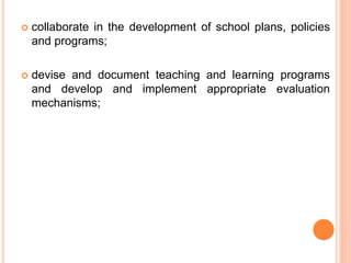  collaborate in the development of school plans, policies
and programs;
 devise and document teaching and learning programs
and develop and implement appropriate evaluation
mechanisms;
 