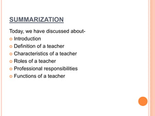 SUMMARIZATION
Today, we have discussed about-
 Introduction
 Definition of a teacher
 Characteristics of a teacher
 Roles of a teacher
 Professional responsibilities
 Functions of a teacher
 