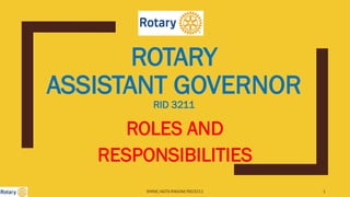ROTARY
ASSISTANT GOVERNOR
RID 3211
ROLES AND
RESPONSIBILITIES
SHINE/AGTS-RAGOM/RID3211 1
 