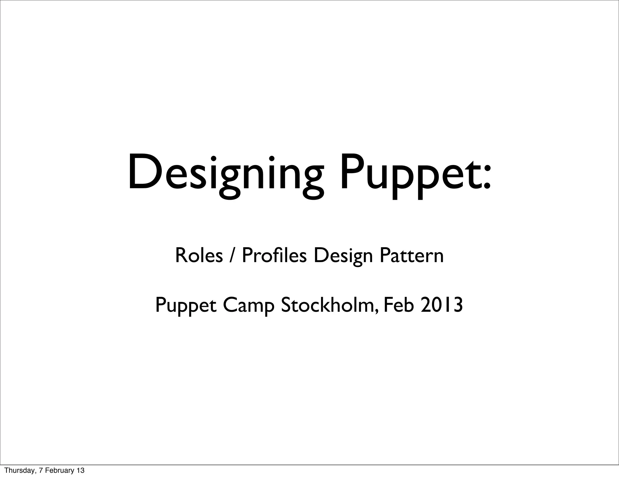 Designing Puppet:
                            Roles / Proﬁles Design Pattern

                           Puppet Camp Stockholm, Feb 2013




Thursday, 7 February 13
 