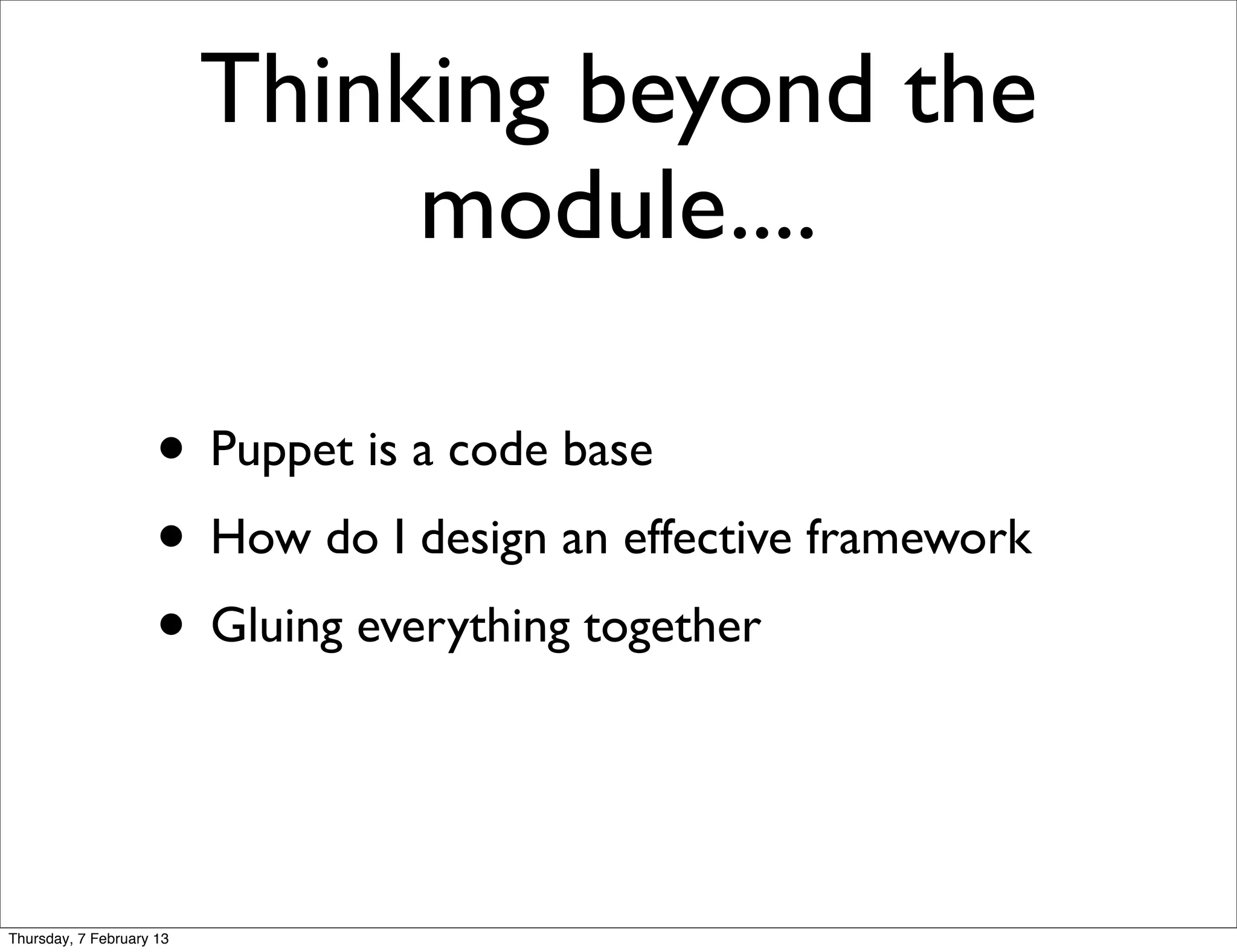 Thinking beyond the
                               module....

                     • Puppet is a code base
                     • How do I design an effective framework
                     • Gluing everything together


Thursday, 7 February 13
 