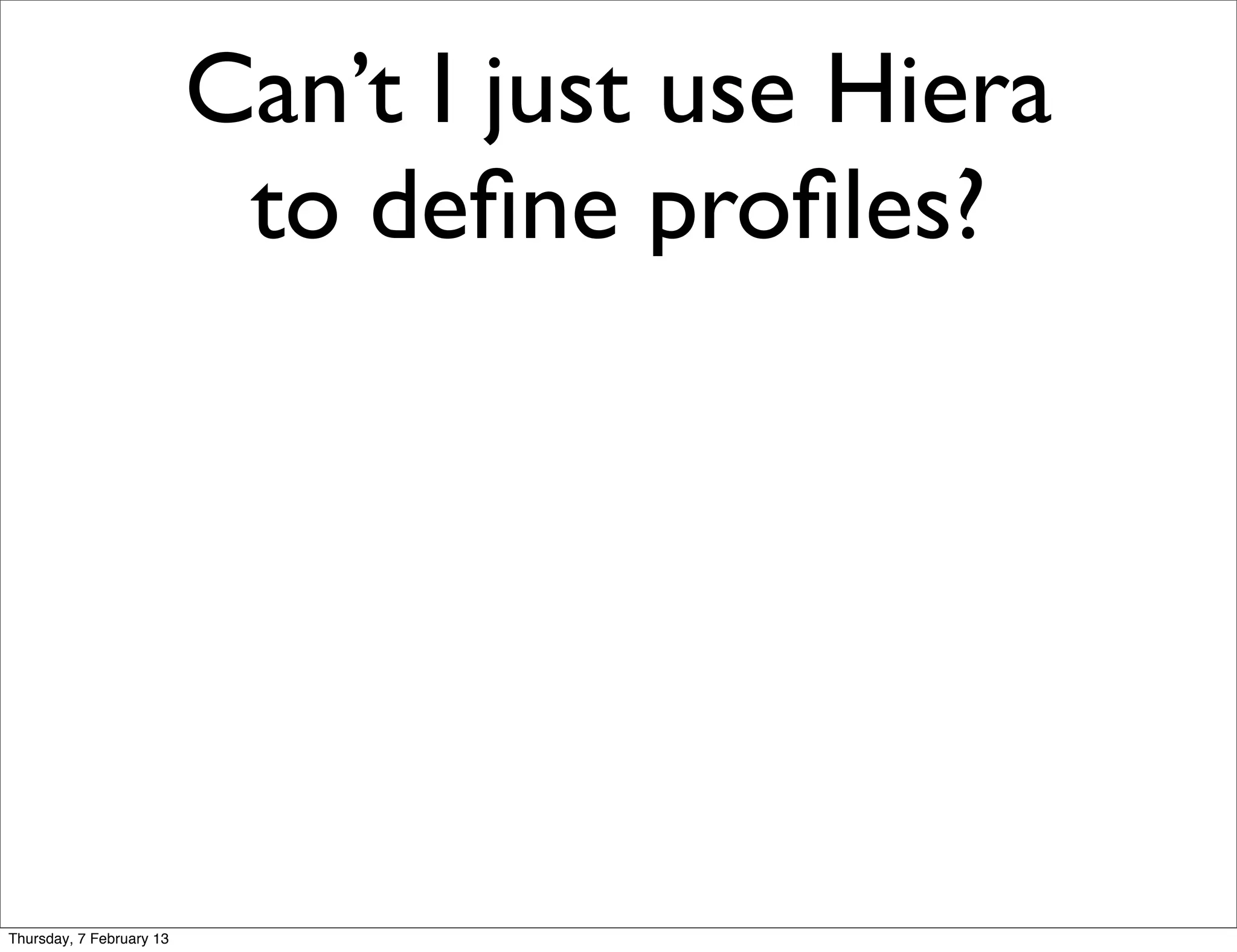 Can’t I just use Hiera
                           to deﬁne proﬁles?




Thursday, 7 February 13
 