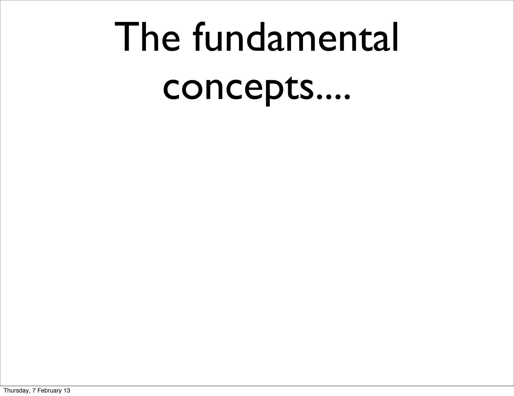 The fundamental
                            concepts....




Thursday, 7 February 13
 