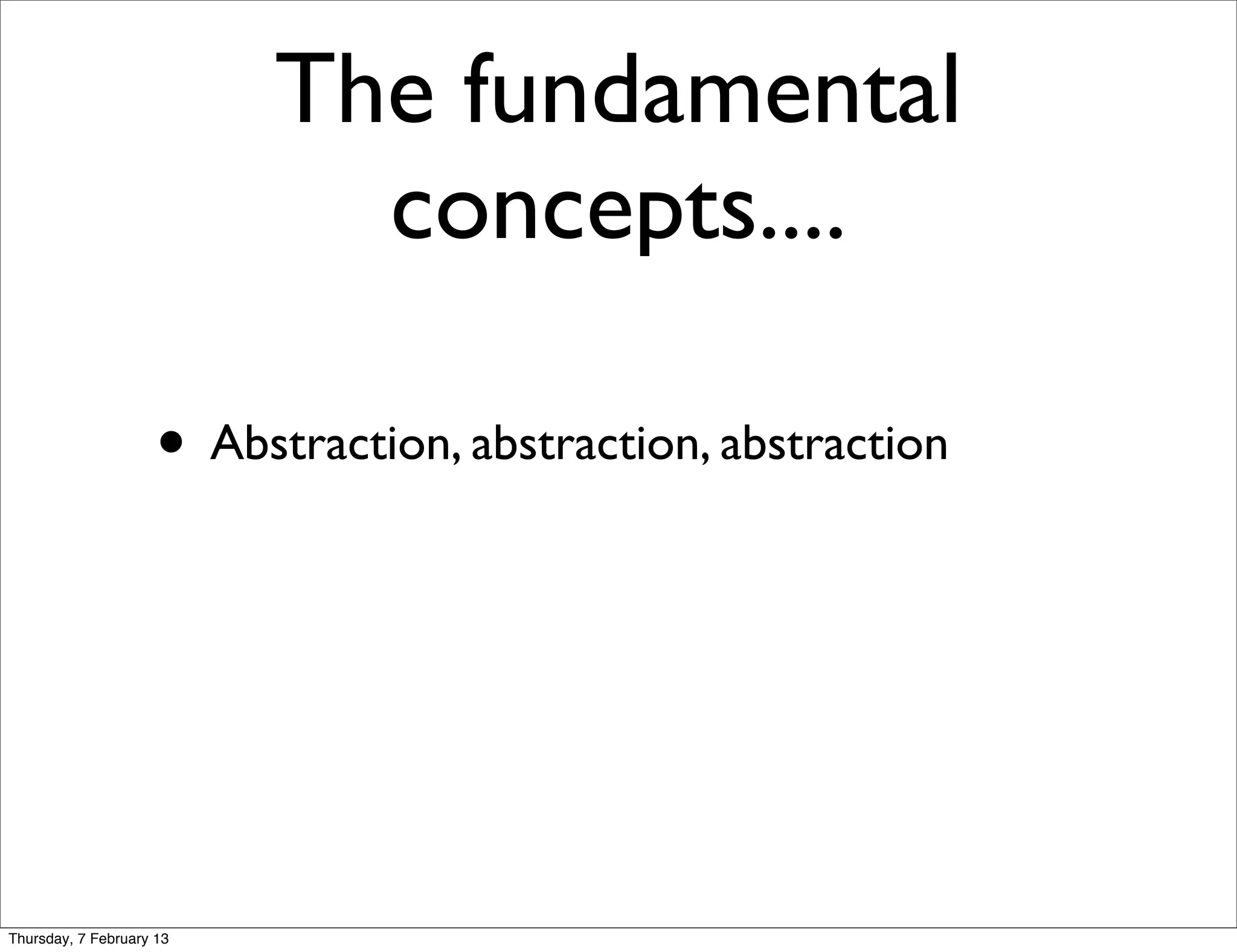 The fundamental
                            concepts....

                     • Abstraction, abstraction, abstraction




Thursday, 7 February 13
 
