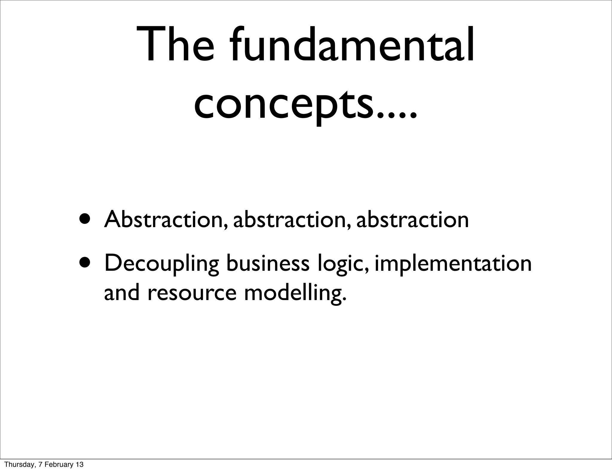 The fundamental
                               concepts....

                     • Abstraction, abstraction, abstraction
                     • Decoupling business logic, implementation
                          and resource modelling.




Thursday, 7 February 13
 