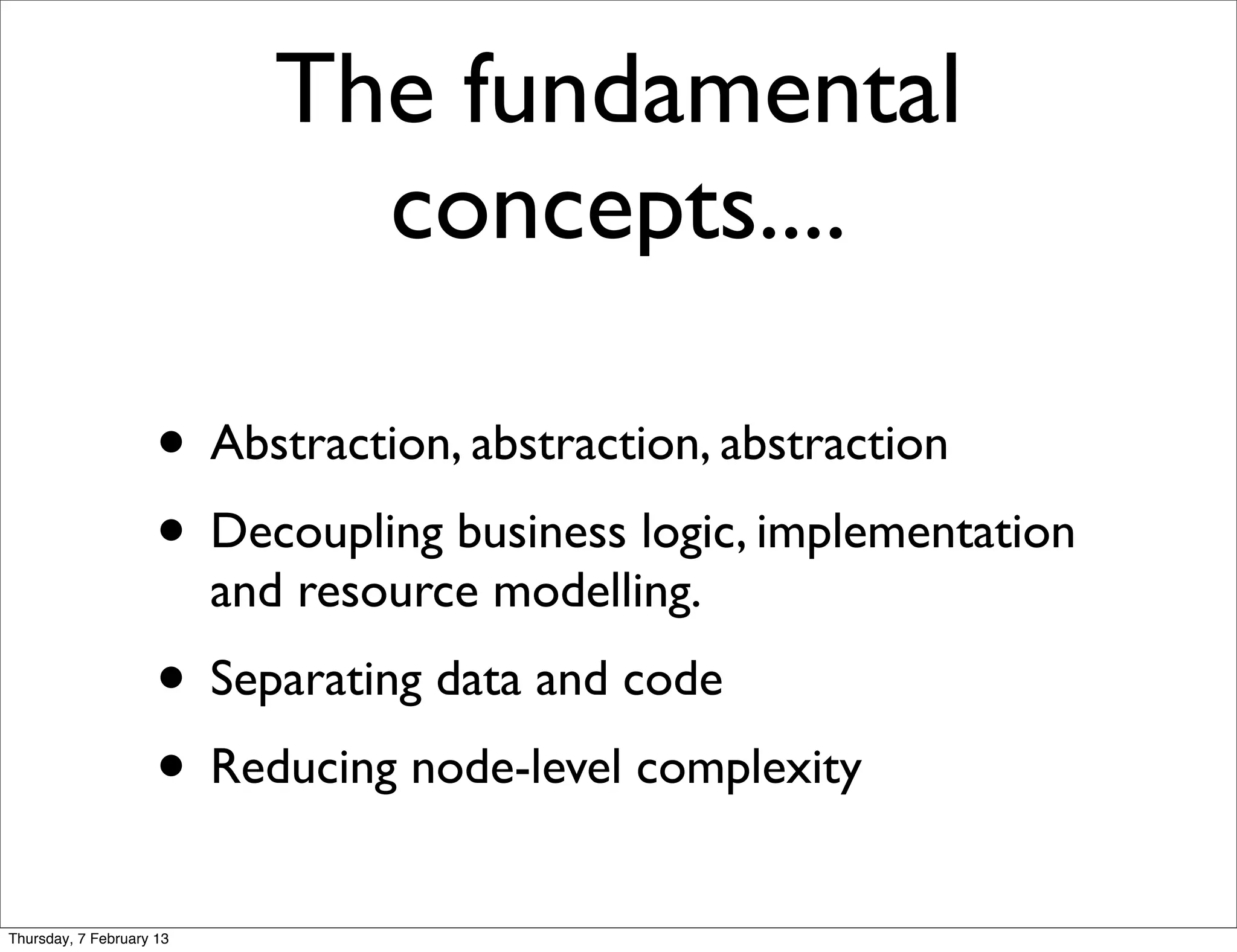 The fundamental
                               concepts....

                     • Abstraction, abstraction, abstraction
                     • Decoupling business logic, implementation
                          and resource modelling.
                     • Separating data and code
                     • Reducing node-level complexity
Thursday, 7 February 13
 